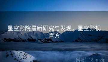 星空影院最新研究与发现，星空影视官方