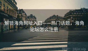 解锁海角网址入口——热门话题，海角论坛怎么注册