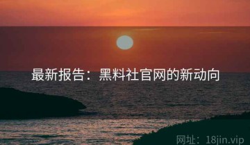 最新报告：黑料社官网的新动向
