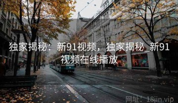 独家揭秘：新91视频，独家揭秘_新91视频在线播放
