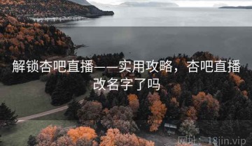 解锁杏吧直播——实用攻略，杏吧直播改名字了吗