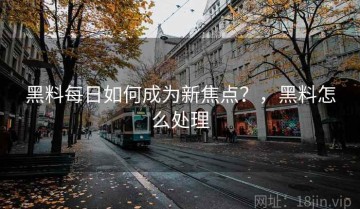 黑料每日如何成为新焦点？，黑料怎么处理