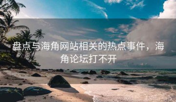 盘点与海角网站相关的热点事件，海角论坛打不开