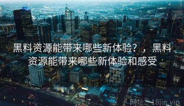 黑料资源能带来哪些新体验？，黑料资源能带来哪些新体验和感受