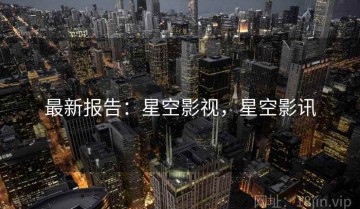 最新报告：星空影视，星空影讯