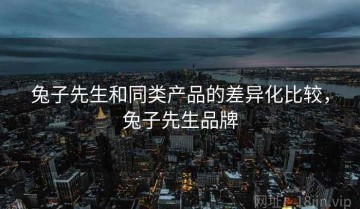 兔子先生和同类产品的差异化比较，兔子先生品牌