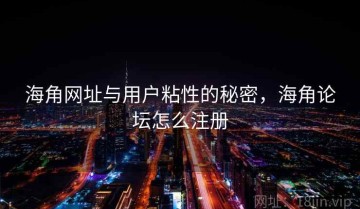 海角网址与用户粘性的秘密，海角论坛怎么注册