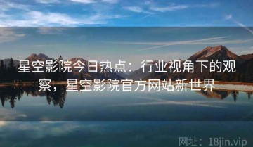 星空影院今日热点：行业视角下的观察，星空影院官方网站新世界