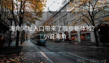 海角网址入口带来了哪些新体验？，小说海角