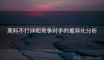 黑料不打烊和竞争对手的差异化分析
