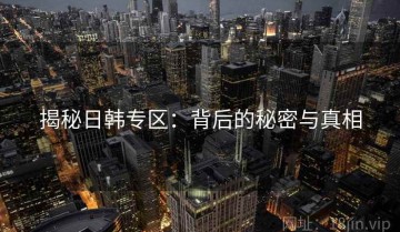 揭秘日韩专区：背后的秘密与真相