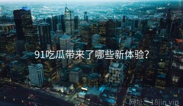 91吃瓜带来了哪些新体验？