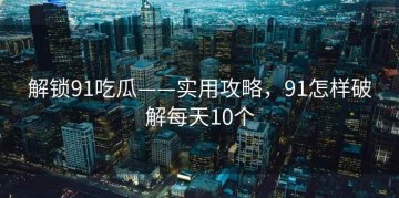 解锁91吃瓜——实用攻略，91怎样破解每天10个