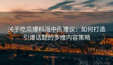 关于吃瓜爆料画中画建议：如何打造引爆话题的多维内容策略