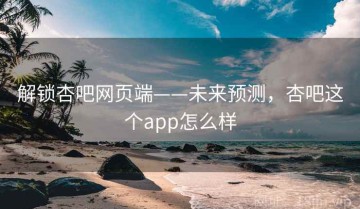 解锁杏吧网页端——未来预测，杏吧这个app怎么样