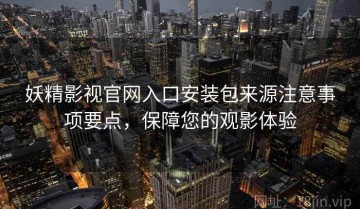 妖精影视官网入口安装包来源注意事项要点，保障您的观影体验