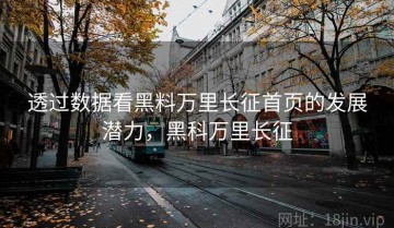 透过数据看黑料万里长征首页的发展潜力，黑科万里长征