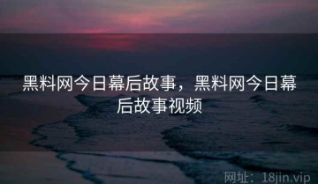 黑料网今日幕后故事，黑料网今日幕后故事视频