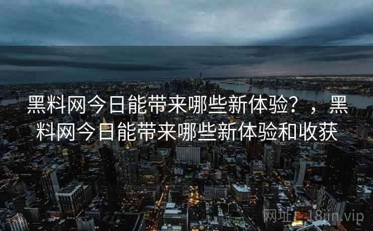 黑料网今日能带来哪些新体验？，黑料网今日能带来哪些新体验和收获