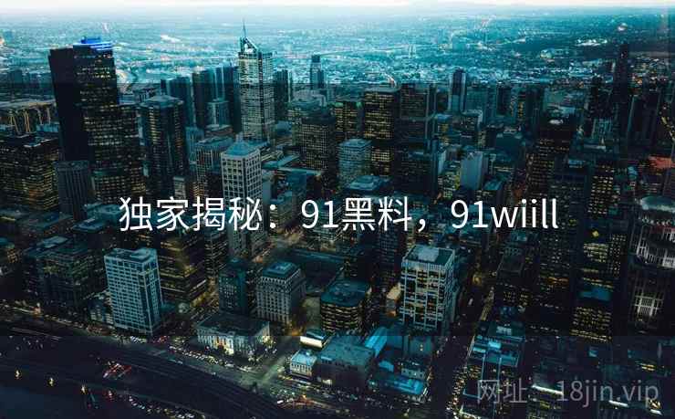 独家揭秘：91黑料，91wiill