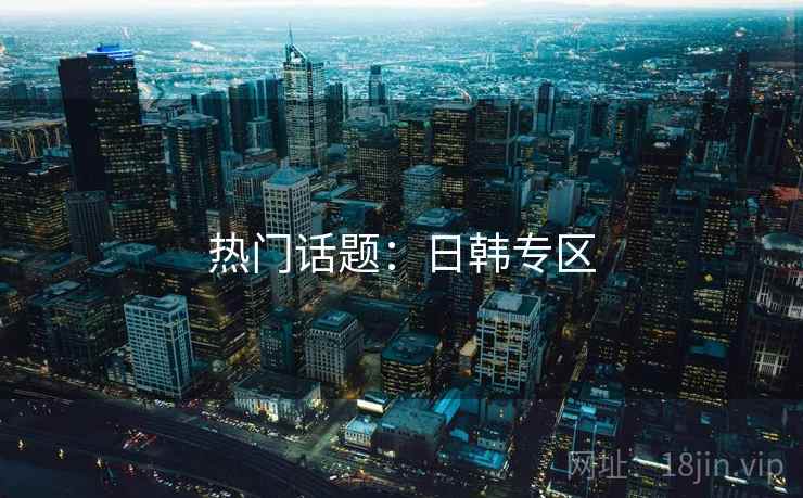 热门话题：日韩专区