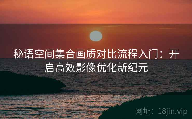 秘语空间集合画质对比流程入门：开启高效影像优化新纪元