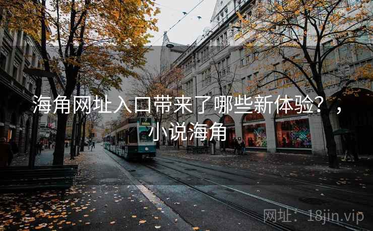 海角网址入口带来了哪些新体验？，小说海角