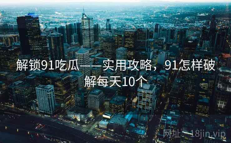 解锁91吃瓜——实用攻略，91怎样破解每天10个