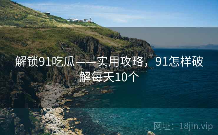 解锁91吃瓜——实用攻略，91怎样破解每天10个