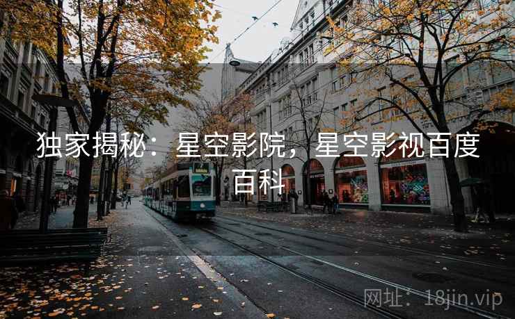 独家揭秘：星空影院，星空影视百度百科
