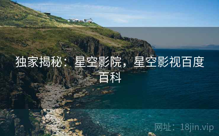 独家揭秘：星空影院，星空影视百度百科