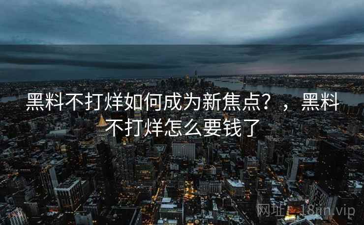 黑料不打烊如何成为新焦点？，黑料不打烊怎么要钱了