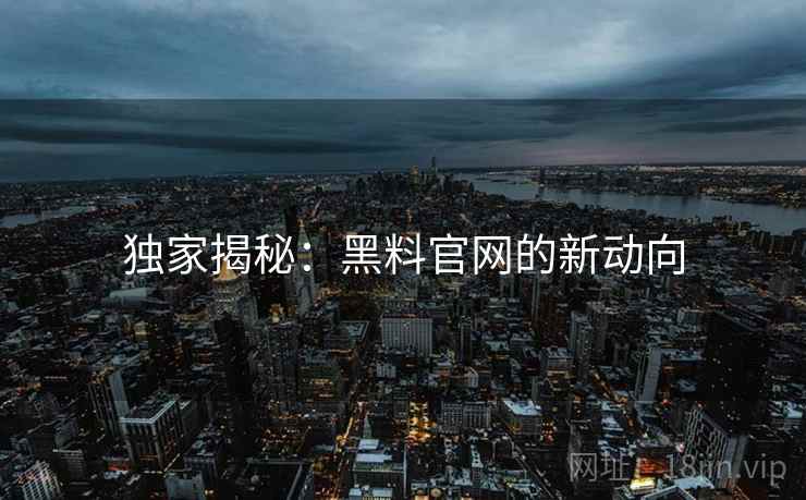 独家揭秘：黑料官网的新动向