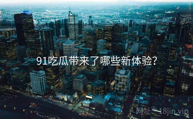 91吃瓜带来了哪些新体验？