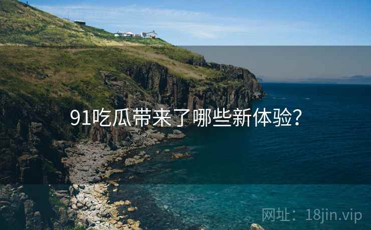 91吃瓜带来了哪些新体验？