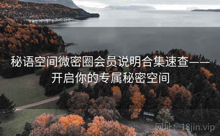 秘语空间微密圈会员说明合集速查——开启你的专属秘密空间