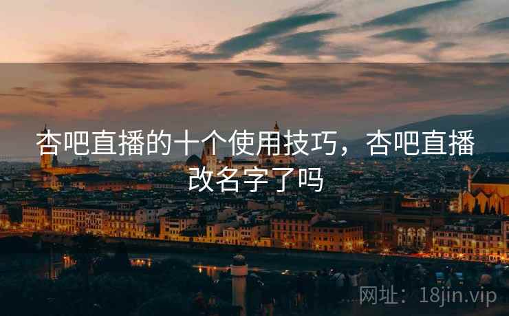 杏吧直播的十个使用技巧，杏吧直播改名字了吗
