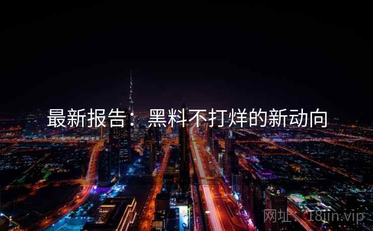 最新报告：黑料不打烊的新动向