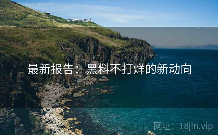 最新报告：黑料不打烊的新动向