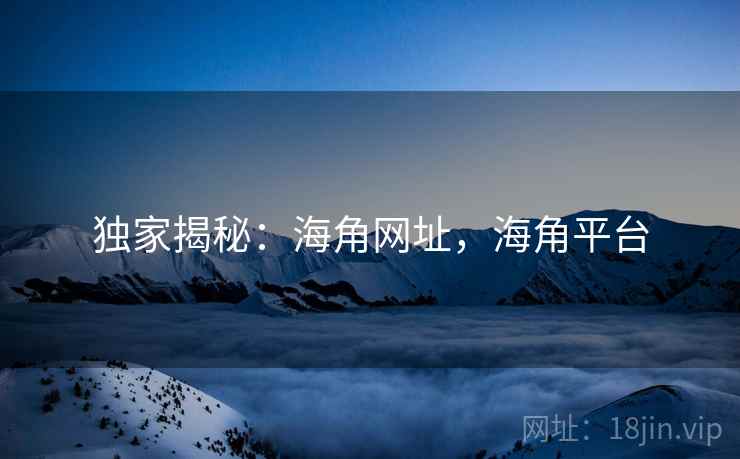 独家揭秘：海角网址，海角平台