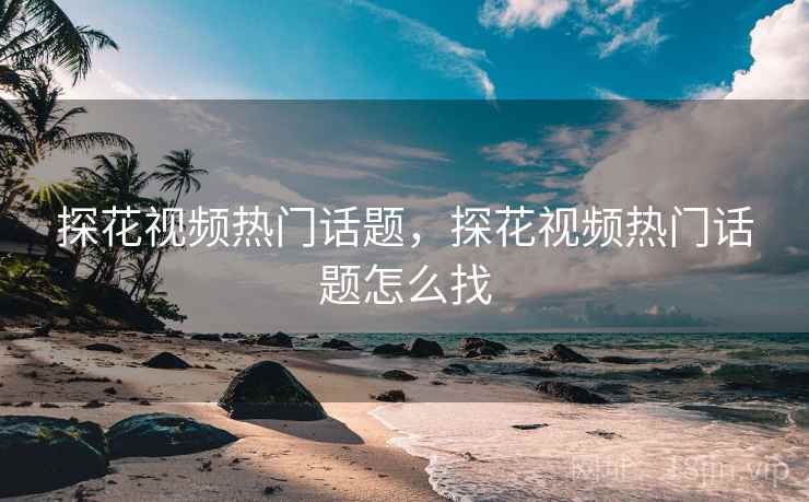 探花视频热门话题，探花视频热门话题怎么找