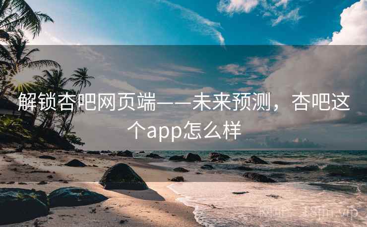 解锁杏吧网页端——未来预测，杏吧这个app怎么样