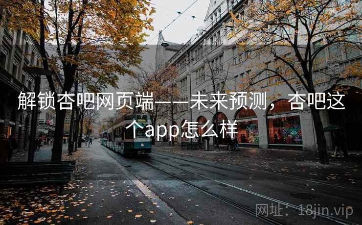 解锁杏吧网页端——未来预测，杏吧这个app怎么样