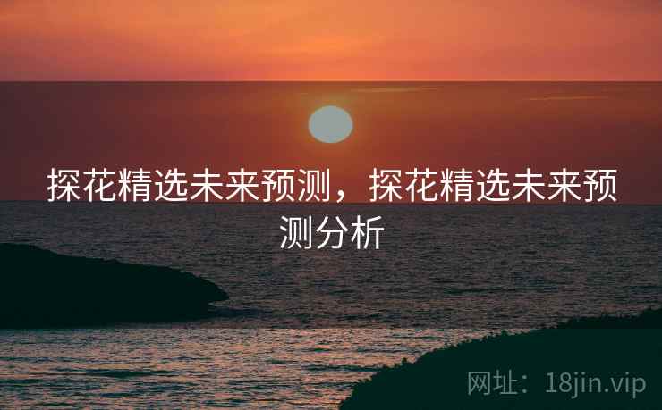 探花精选未来预测，探花精选未来预测分析