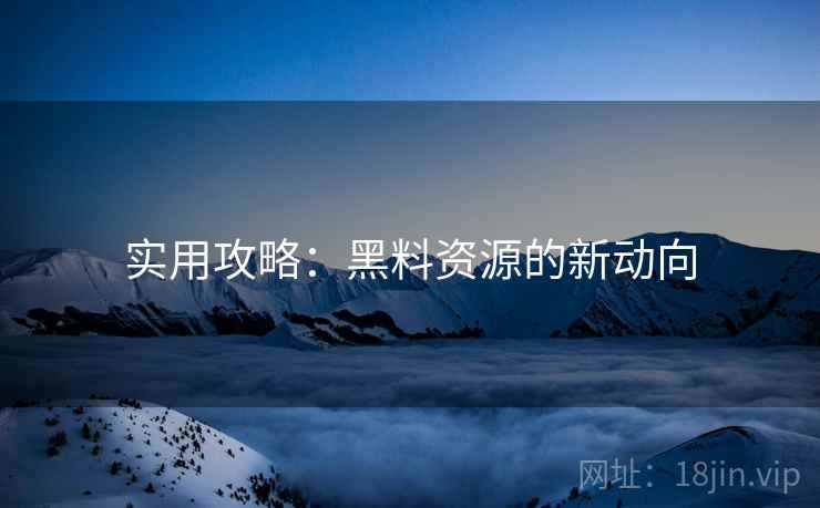 实用攻略：黑料资源的新动向