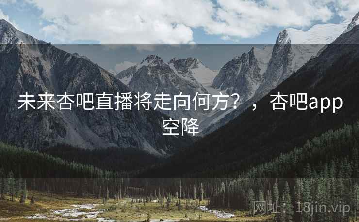 未来杏吧直播将走向何方？，杏吧app空降