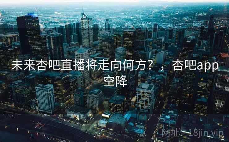 未来杏吧直播将走向何方？，杏吧app空降