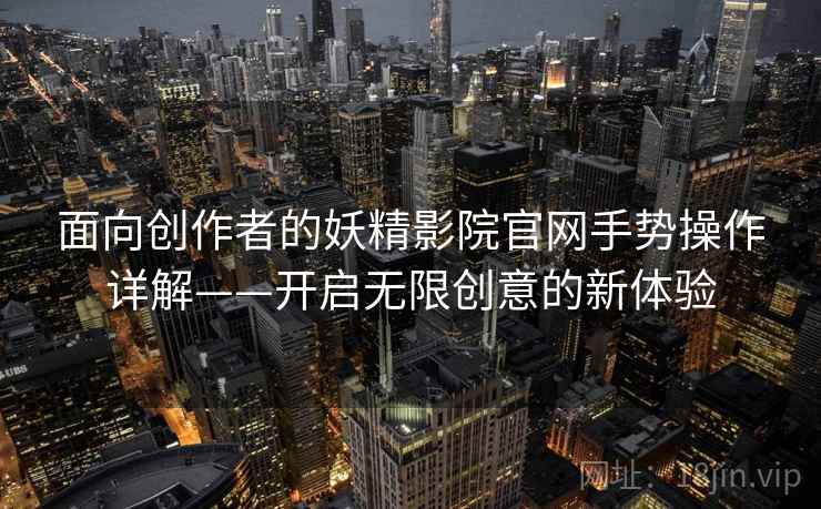 面向创作者的妖精影院官网手势操作详解——开启无限创意的新体验