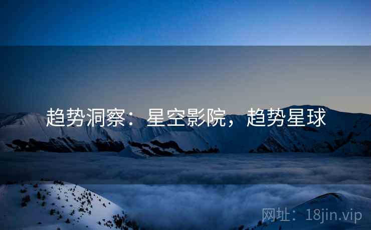 趋势洞察：星空影院，趋势星球