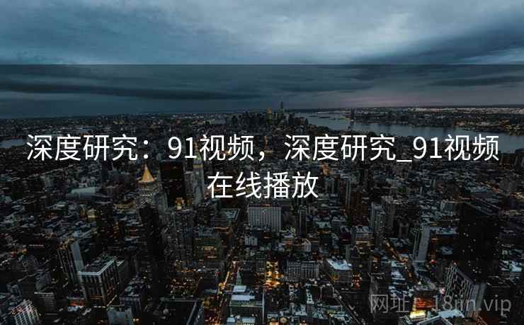 深度研究：91视频，深度研究_91视频在线播放
